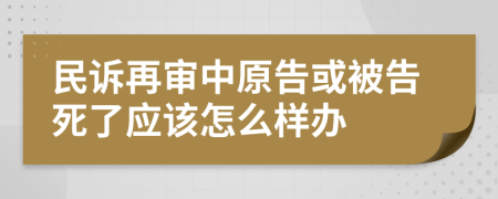 民诉再审中原告或被告死了应该怎么样办