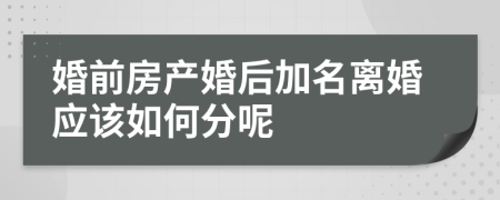 婚前房产婚后加名离婚应该如何分呢