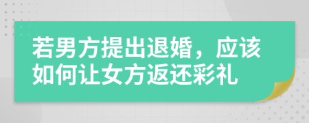 若男方提出退婚，应该如何让女方返还彩礼