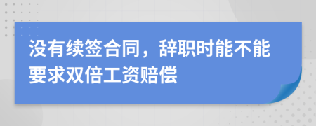 没有续签合同，辞职时能不能要求双倍工资赔偿
