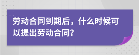 劳动合同到期后，什么时候可以提出劳动合同？