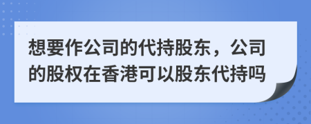 想要作公司的代持股东，公司的股权在香港可以股东代持吗