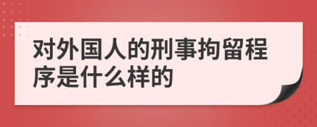 对外国人的刑事拘留程序是什么样的