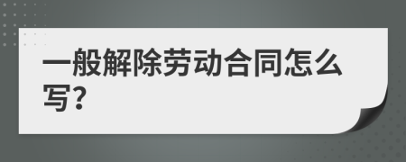 一般解除劳动合同怎么写？