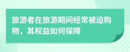 旅游者在旅游期间经常被迫购物，其权益如何保障