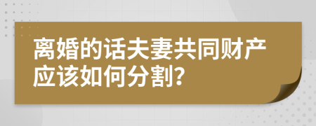 离婚的话夫妻共同财产应该如何分割？