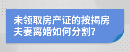 未领取房产证的按揭房夫妻离婚如何分割？