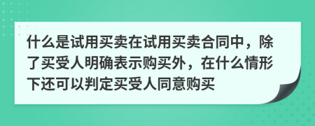 什么是试用买卖在试用买卖合同中，除了买受人明确表示购买外，在什么情形下还可以判定买受人同意购买