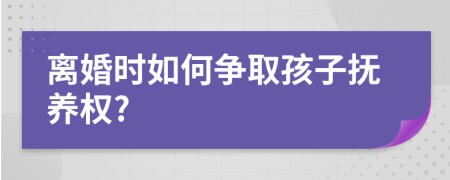 离婚时如何争取孩子抚养权?