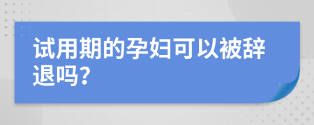 试用期的孕妇可以被辞退吗？