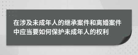 在涉及未成年人的继承案件和离婚案件中应当要如何保护未成年人的权利