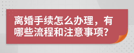 离婚手续怎么办理，有哪些流程和注意事项？