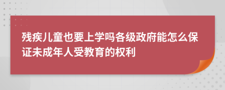 残疾儿童也要上学吗各级政府能怎么保证未成年人受教育的权利