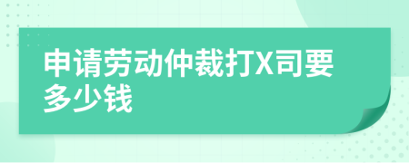 申请劳动仲裁打X司要多少钱