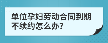 单位孕妇劳动合同到期不续约怎么办？