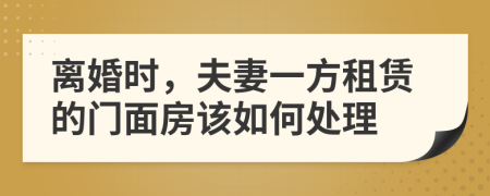 离婚时，夫妻一方租赁的门面房该如何处理