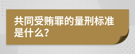 共同受贿罪的量刑标准是什么？