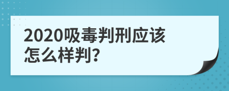 2020吸毒判刑应该怎么样判？