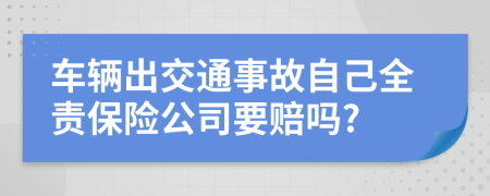 车辆出交通事故自己全责保险公司要赔吗?