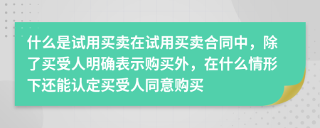 什么是试用买卖在试用买卖合同中，除了买受人明确表示购买外，在什么情形下还能认定买受人同意购买