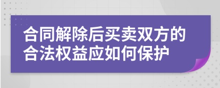 合同解除后买卖双方的合法权益应如何保护