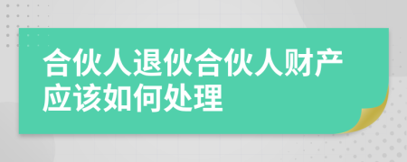 合伙人退伙合伙人财产应该如何处理