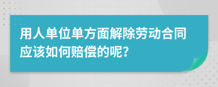 用人单位单方面解除劳动合同应该如何赔偿的呢？