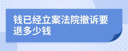 钱已经立案法院撤诉要退多少钱