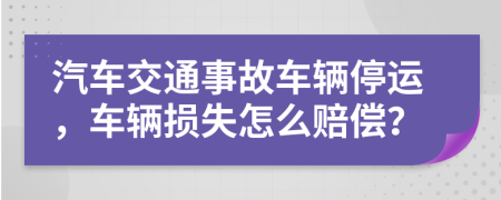 汽车交通事故车辆停运，车辆损失怎么赔偿？