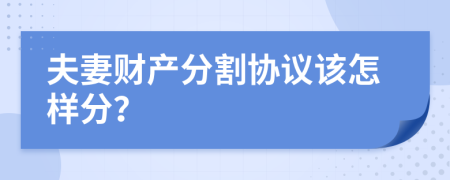 夫妻财产分割协议该怎样分？