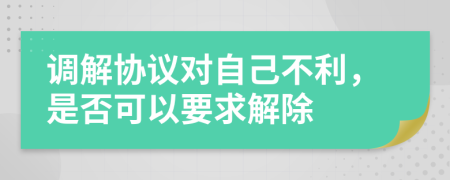 调解协议对自己不利，是否可以要求解除