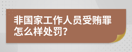 非国家工作人员受贿罪怎么样处罚？