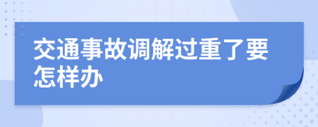 交通事故调解过重了要怎样办