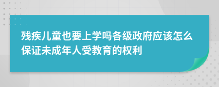 残疾儿童也要上学吗各级政府应该怎么保证未成年人受教育的权利