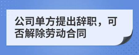 公司单方提出辞职，可否解除劳动合同