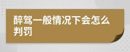 醉驾一般情况下会怎么判罚