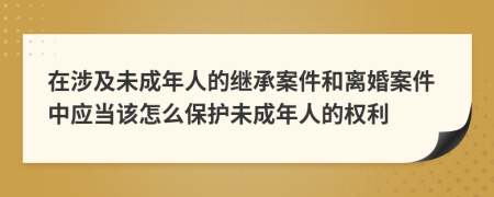 在涉及未成年人的继承案件和离婚案件中应当该怎么保护未成年人的权利