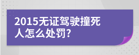 2015无证驾驶撞死人怎么处罚?