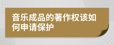 音乐成品的著作权该如何申请保护