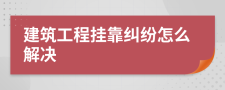 建筑工程挂靠纠纷怎么解决