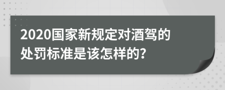 2020国家新规定对酒驾的处罚标准是该怎样的？