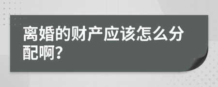 离婚的财产应该怎么分配啊？