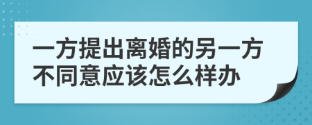 一方提出离婚的另一方不同意应该怎么样办