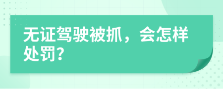 无证驾驶被抓，会怎样处罚？