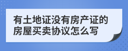 有土地证没有房产证的房屋买卖协议怎么写
