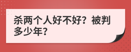 杀两个人好不好？被判多少年？