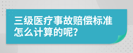 三级医疗事故赔偿标准怎么计算的呢？