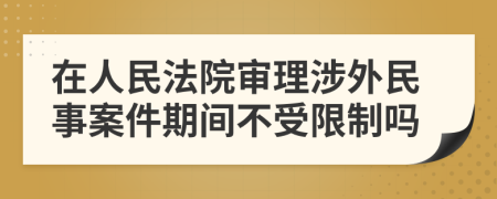 在人民法院审理涉外民事案件期间不受限制吗