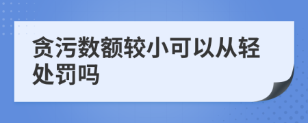 贪污数额较小可以从轻处罚吗