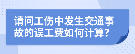 请问工伤中发生交通事故的误工费如何计算？